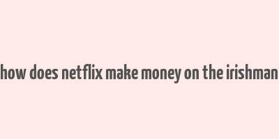 how does netflix make money on the irishman