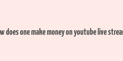 how does one make money on youtube live streams