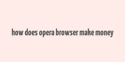 how does opera browser make money