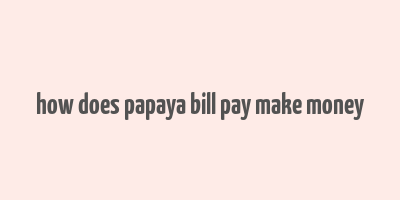 how does papaya bill pay make money