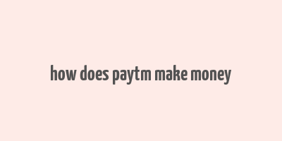 how does paytm make money