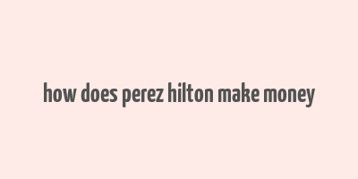 how does perez hilton make money