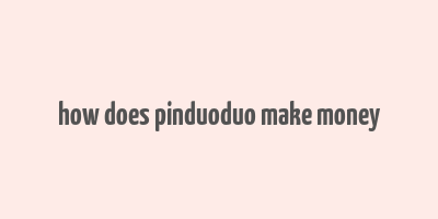 how does pinduoduo make money