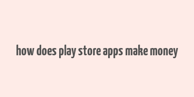 how does play store apps make money