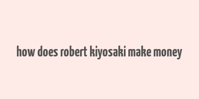 how does robert kiyosaki make money