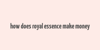 how does royal essence make money