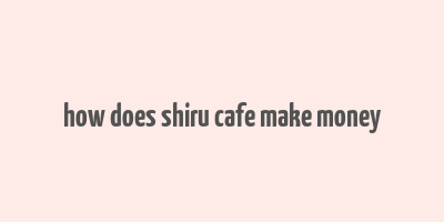 how does shiru cafe make money