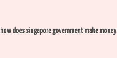 how does singapore government make money