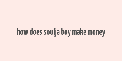 how does soulja boy make money