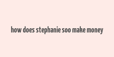 how does stephanie soo make money