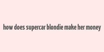 how does supercar blondie make her money