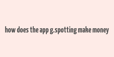 how does the app g.spotting make money