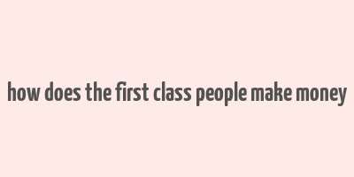 how does the first class people make money