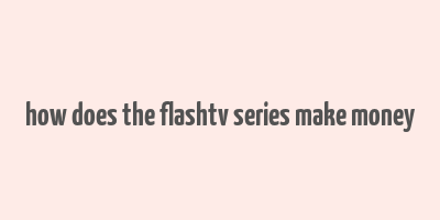 how does the flashtv series make money