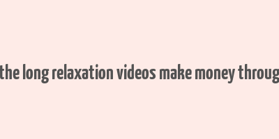 how does the long relaxation videos make money through youtube