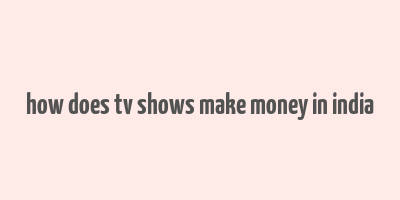 how does tv shows make money in india