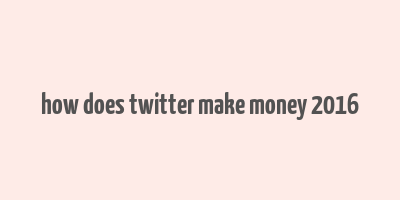 how does twitter make money 2016