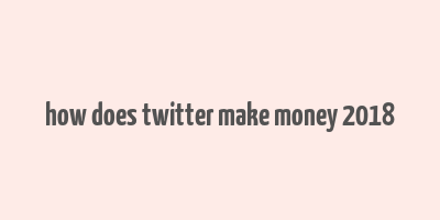 how does twitter make money 2018