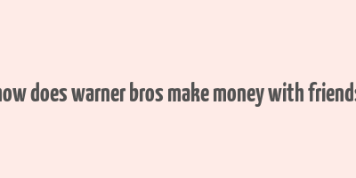 how does warner bros make money with friends