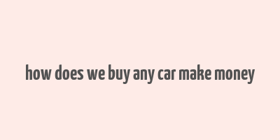 how does we buy any car make money