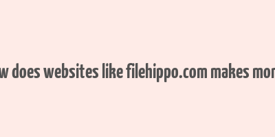 how does websites like filehippo.com makes money