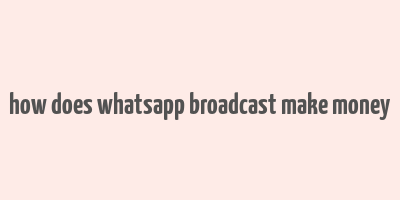 how does whatsapp broadcast make money