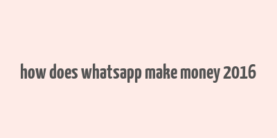 how does whatsapp make money 2016