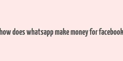 how does whatsapp make money for facebook