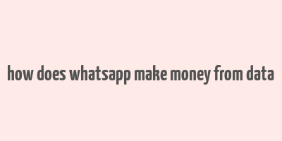 how does whatsapp make money from data