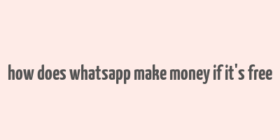 how does whatsapp make money if it's free