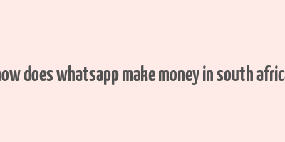 how does whatsapp make money in south africa