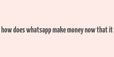 how does whatsapp make money now that it& 39