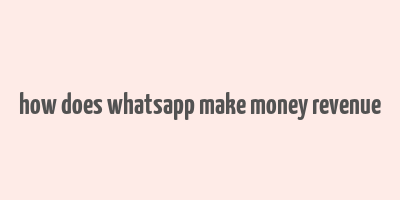 how does whatsapp make money revenue