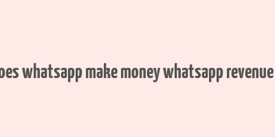 how does whatsapp make money whatsapp revenue model