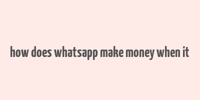 how does whatsapp make money when it& 39