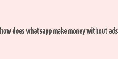 how does whatsapp make money without ads