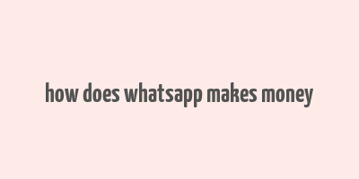 how does whatsapp makes money