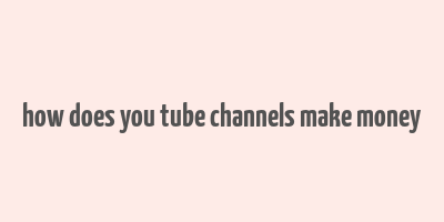 how does you tube channels make money