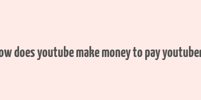 how does youtube make money to pay youtubers