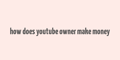 how does youtube owner make money