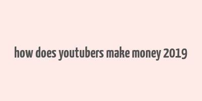 how does youtubers make money 2019