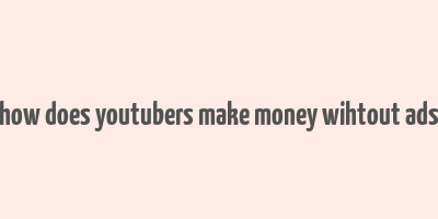 how does youtubers make money wihtout ads