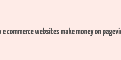 how e commerce websites make money on pageviews