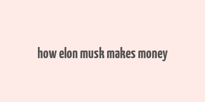 how elon musk makes money