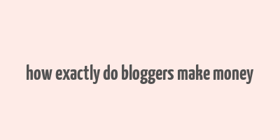 how exactly do bloggers make money