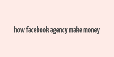 how facebook agency make money