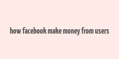 how facebook make money from users