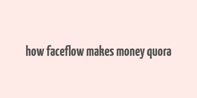 how faceflow makes money quora