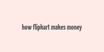 how flipkart makes money