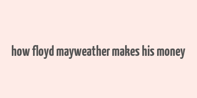 how floyd mayweather makes his money